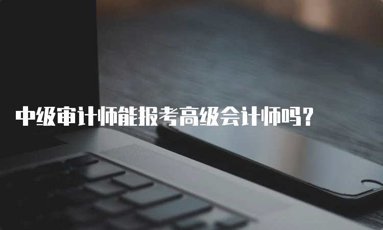 中级审计师能报考高级会计师吗？