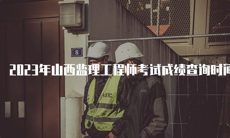 2023年山西监理工程师考试成绩查询时间