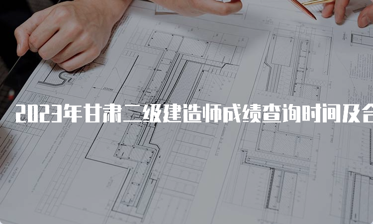 2023年甘肃二级建造师成绩查询时间及合格标准