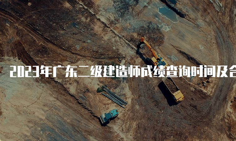 2023年广东二级建造师成绩查询时间及合格标准