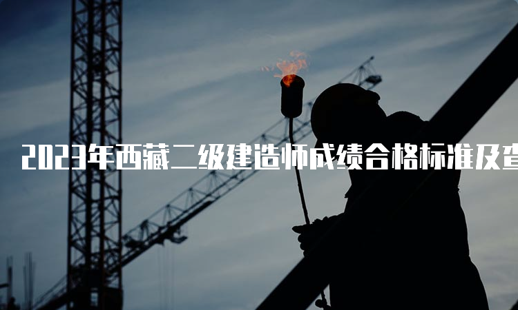 2023年西藏二级建造师成绩合格标准及查询时间