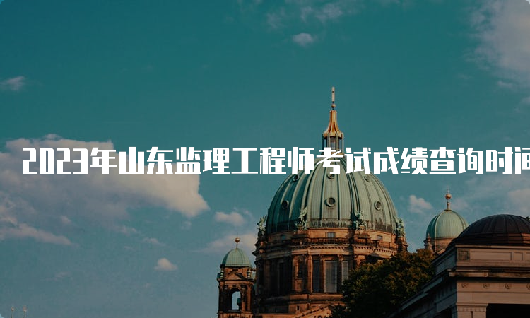 2023年山东监理工程师考试成绩查询时间及流程