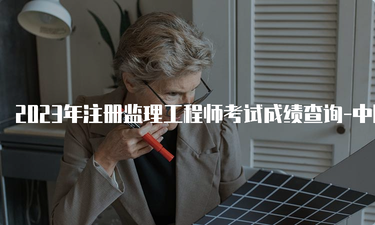 2023年注册监理工程师考试成绩查询-中国人事考试网