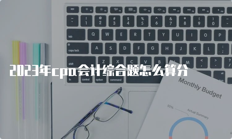 2023年cpa会计综合题怎么算分