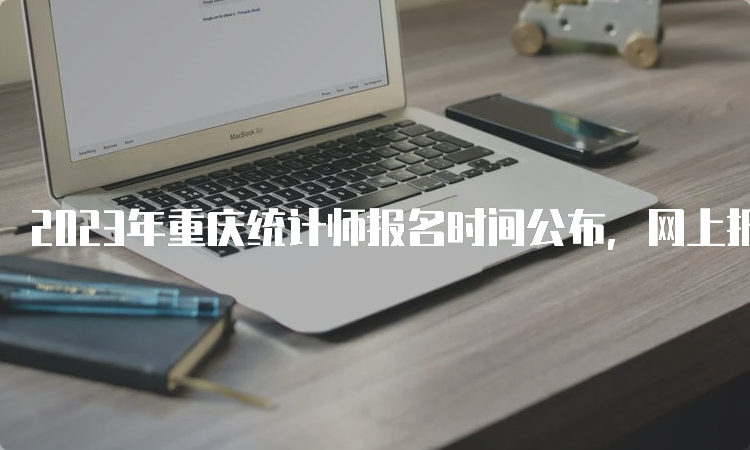 2023年重庆统计师报名时间公布，网上报名8月1日9:00开始