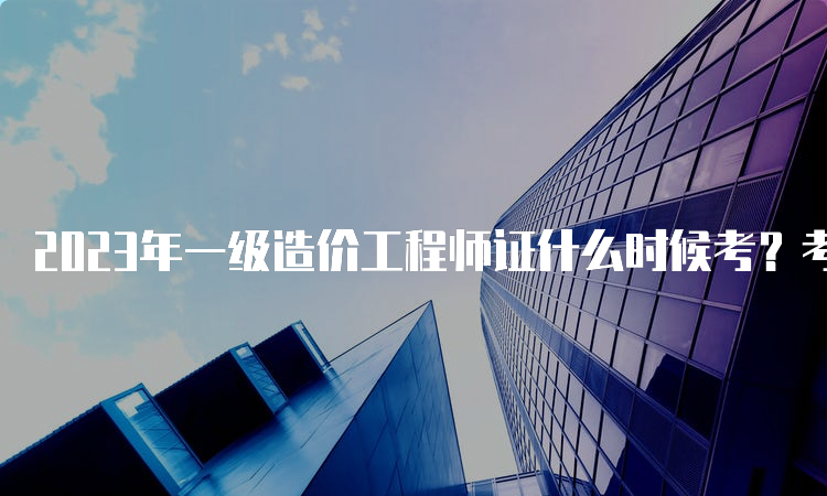 2023年一级造价工程师证什么时候考？考试科目有哪些？