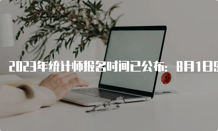 2023年统计师报名时间已公布：8月1日9：00开始