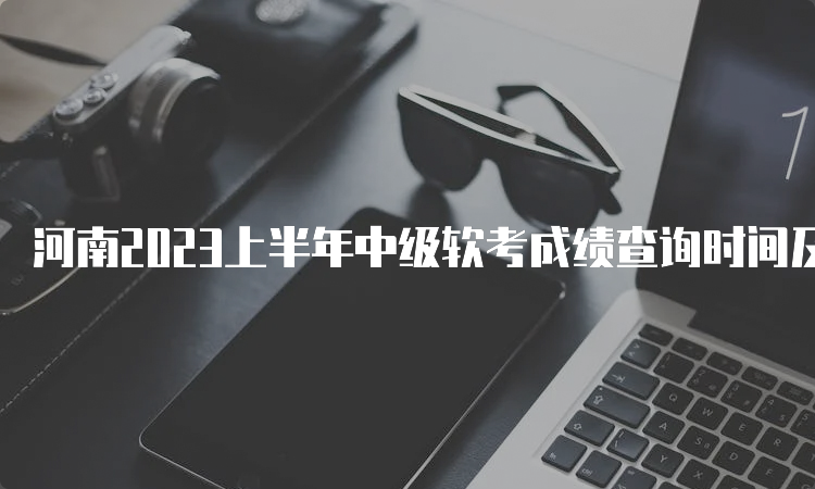 河南2023上半年中级软考成绩查询时间及新办法