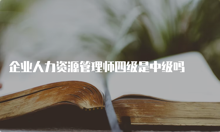 企业人力资源管理师四级是中级吗