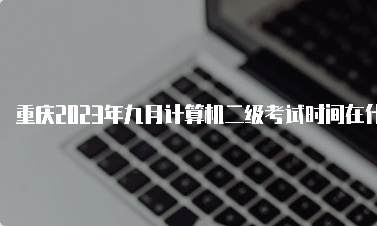 重庆2023年九月计算机二级考试时间在什么时候？