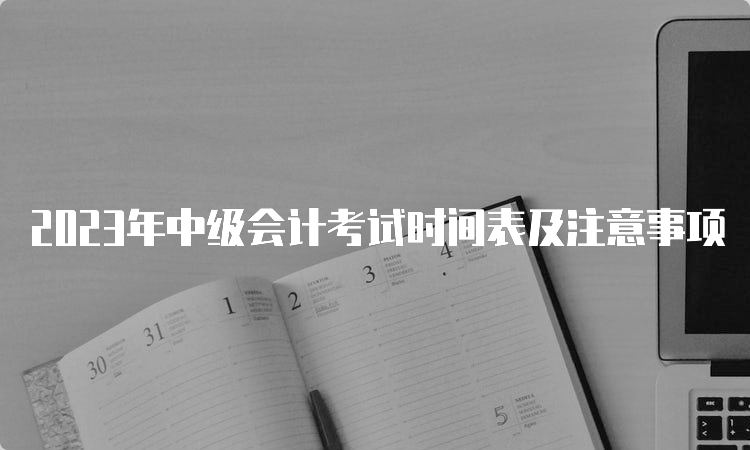 2023年中级会计考试时间表及注意事项