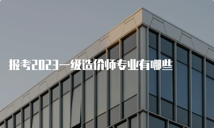 报考2023一级造价师专业有哪些