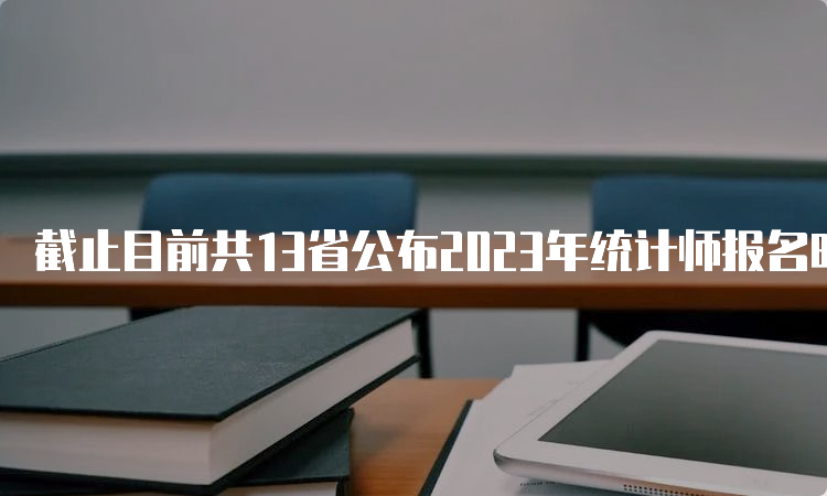 截止目前共13省公布2023年统计师报名时间