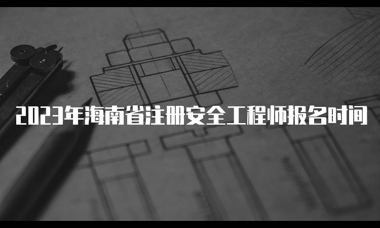 2023年海南省注册安全工程师报名时间