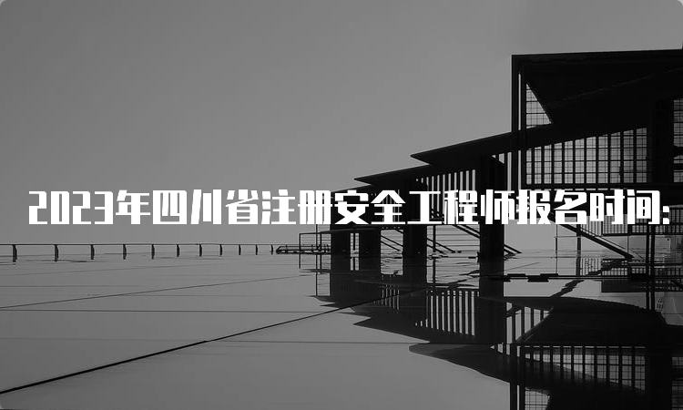 2023年四川省注册安全工程师报名时间：8月下旬