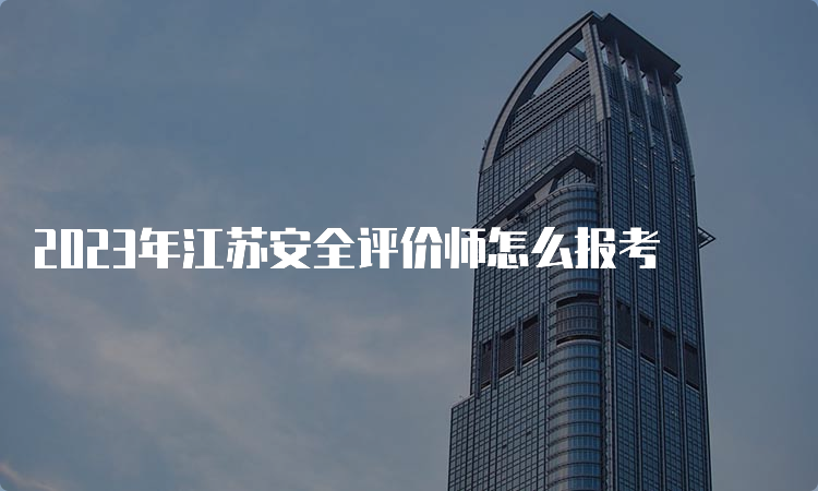 2023年江苏安全评价师怎么报考