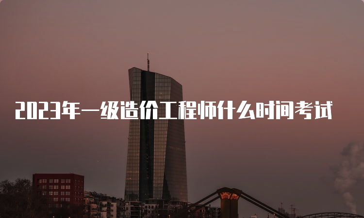 2023年一级造价工程师什么时间考试