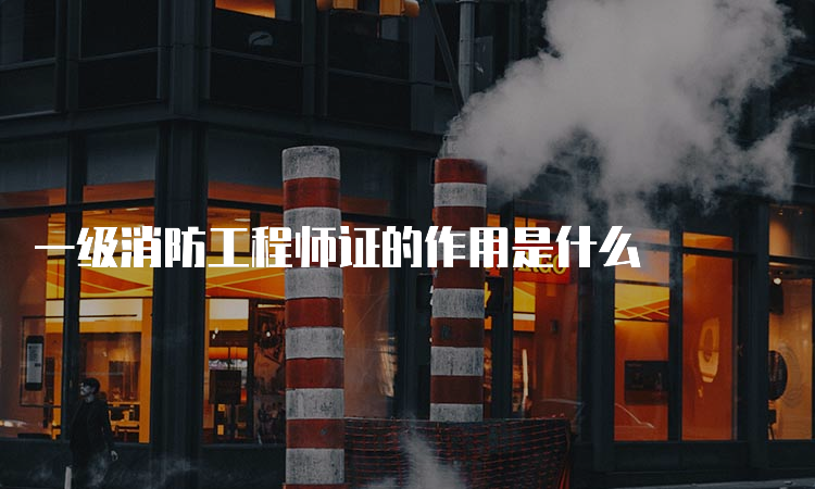 一级消防工程师证的作用是什么