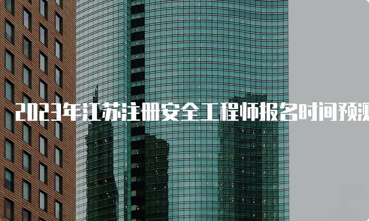 2023年江苏注册安全工程师报名时间预测：8月下旬