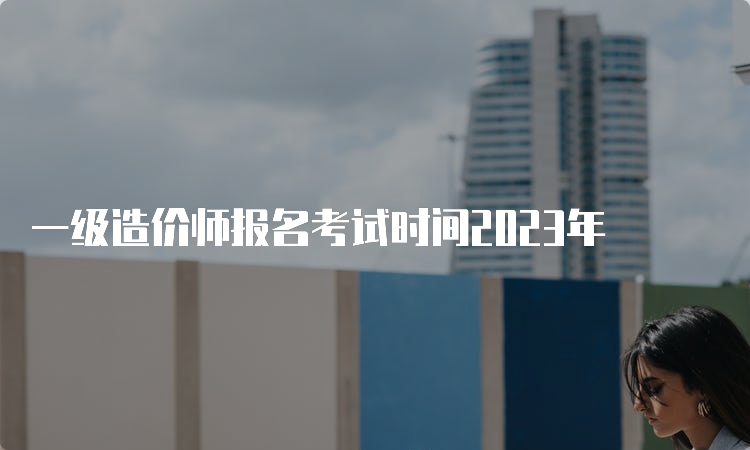 一级造价师报名考试时间2023年