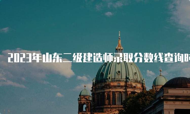 2023年山东二级建造师录取分数线查询时间及流程