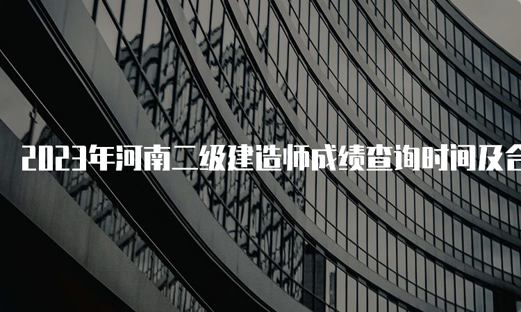 2023年河南二级建造师成绩查询时间及合格标准