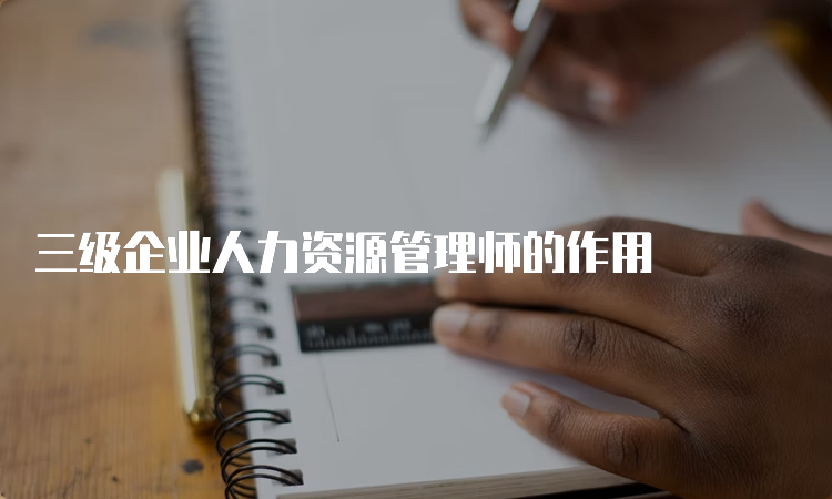 三级企业人力资源管理师的作用