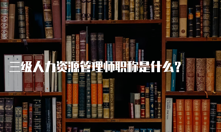 三级人力资源管理师职称是什么？