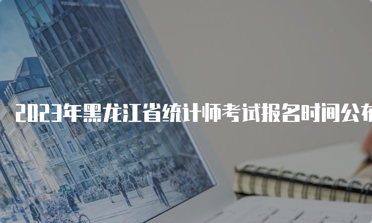 2023年黑龙江省统计师考试报名时间公布