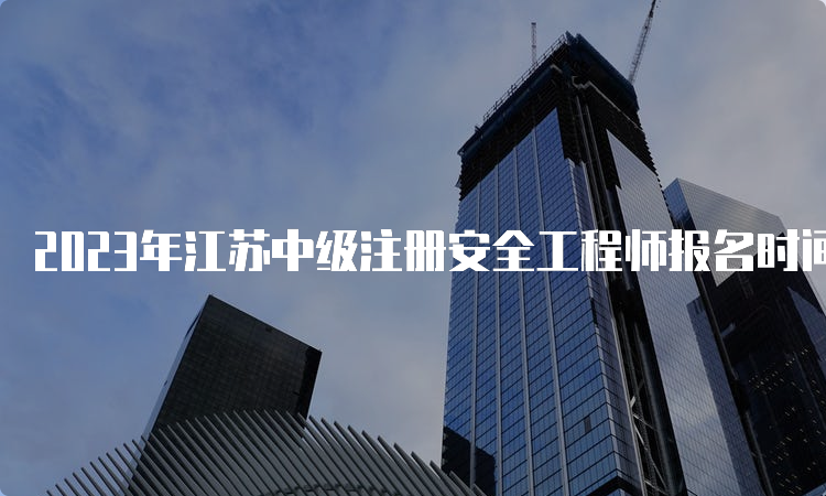 2023年江苏中级注册安全工程师报名时间：8月下旬开始