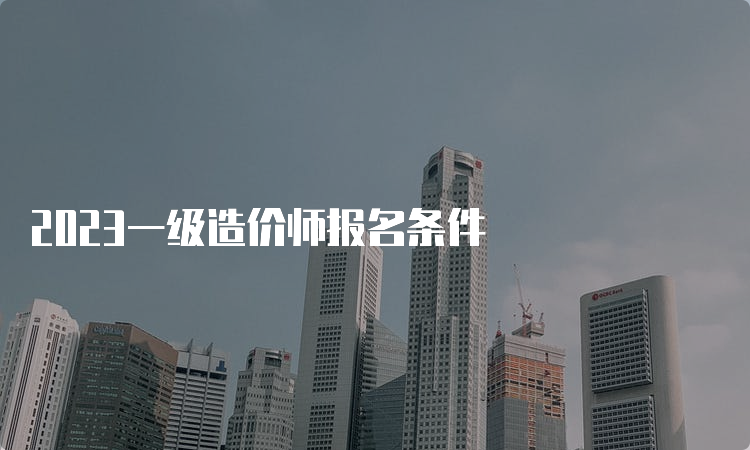 2023一级造价师报名条件