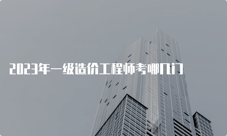 2023年一级造价工程师考哪几门