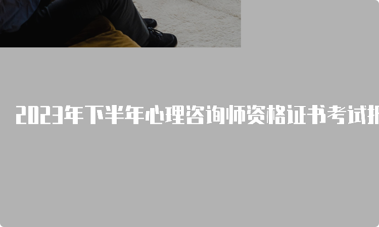 2023年下半年心理咨询师资格证书考试报名时间