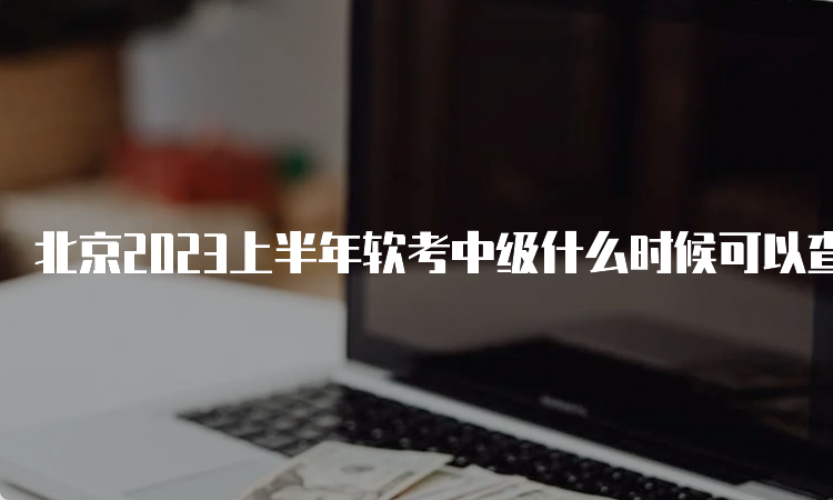 北京2023上半年软考中级什么时候可以查分？