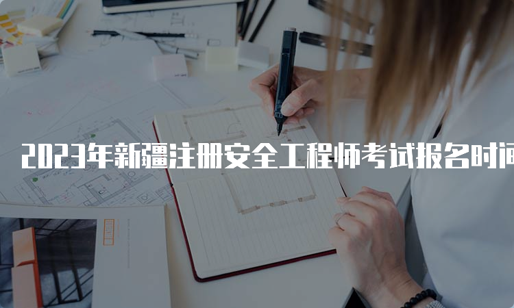 2023年新疆注册安全工程师考试报名时间在8月下旬