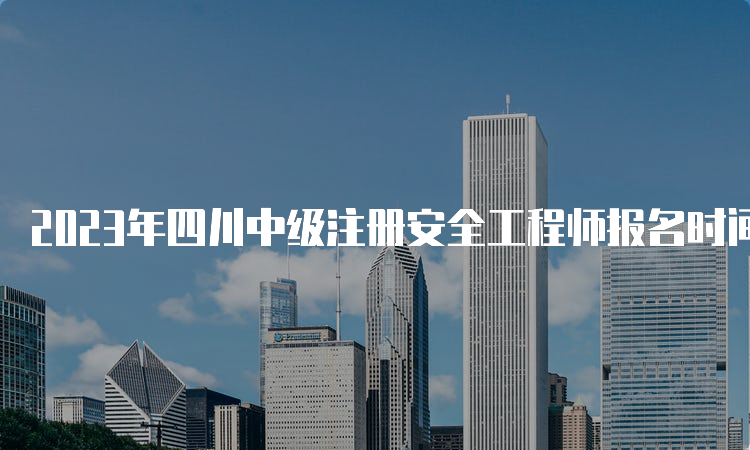 2023年四川中级注册安全工程师报名时间预测：8月下旬开始