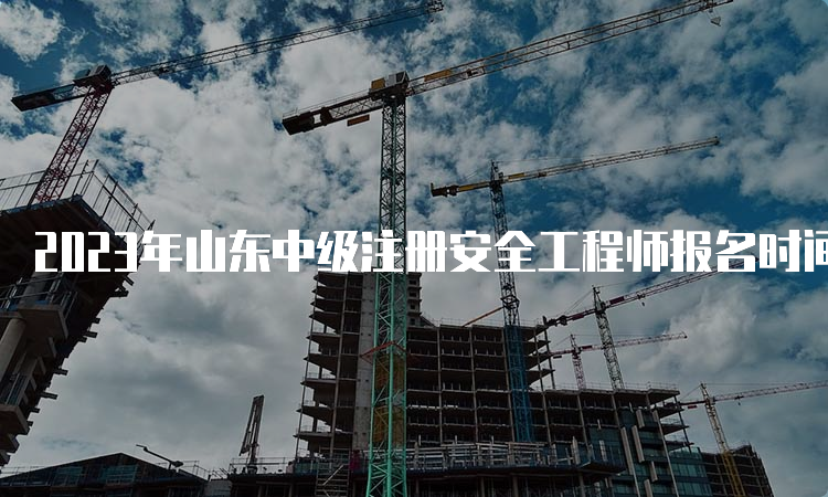 2023年山东中级注册安全工程师报名时间在8月下旬