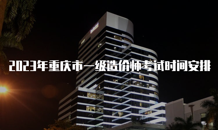 2023年重庆市一级造价师考试时间安排