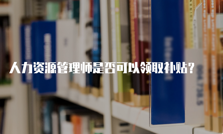 人力资源管理师是否可以领取补贴？