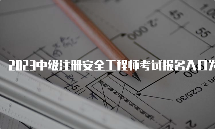 2023中级注册安全工程师考试报名入口为中国人事考试网