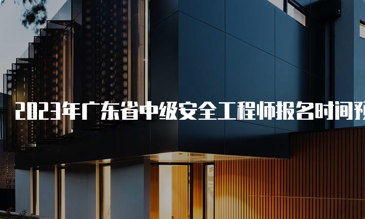 2023年广东省中级安全工程师报名时间预计在8月下旬