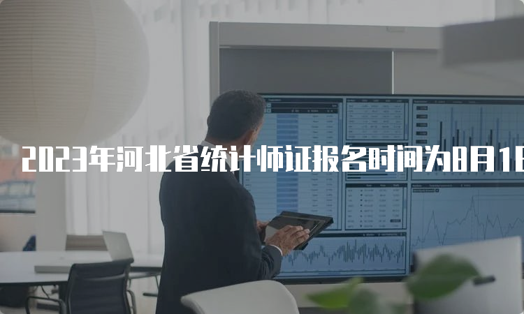 2023年河北省统计师证报名时间为8月1日至8月12日