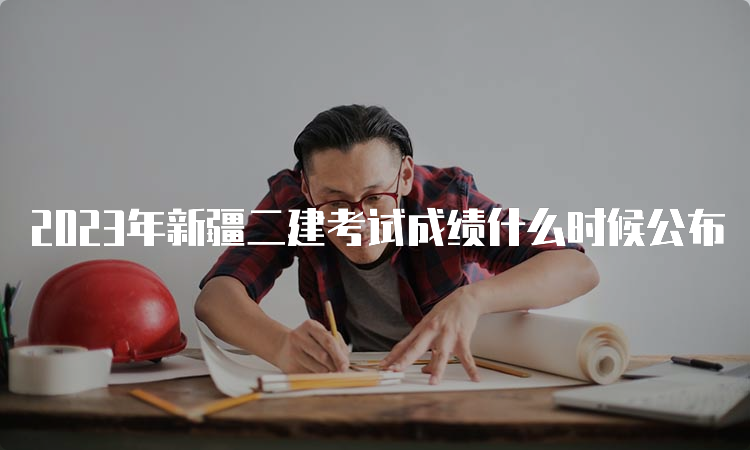 2023年新疆二建考试成绩什么时候公布