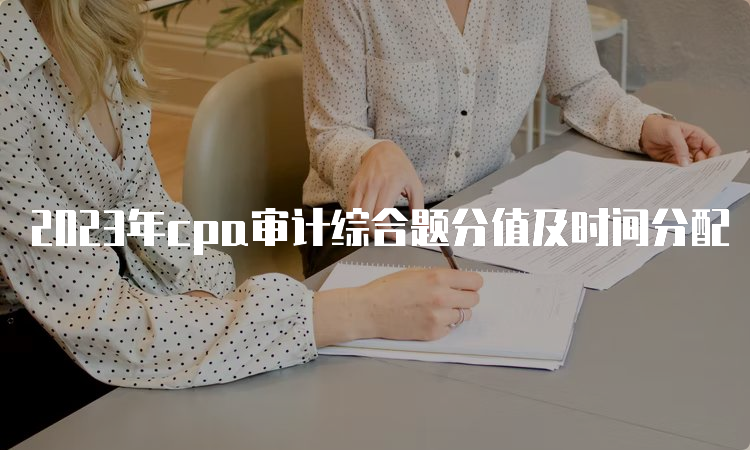 2023年cpa审计综合题分值及时间分配