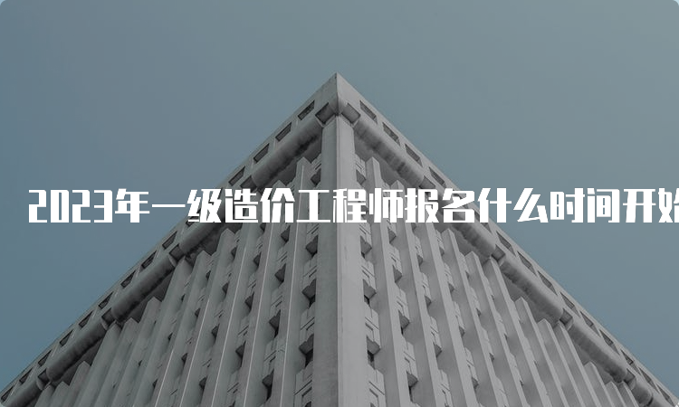 2023年一级造价工程师报名什么时间开始