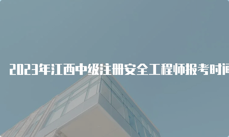 2023年江西中级注册安全工程师报考时间