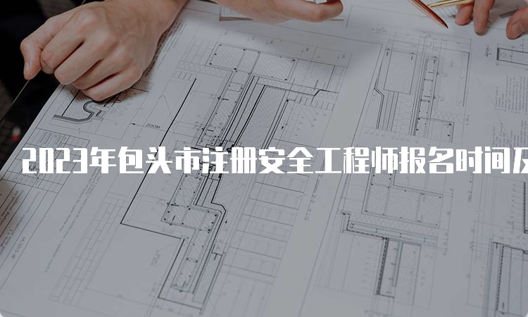 2023年包头市注册安全工程师报名时间及报考信息