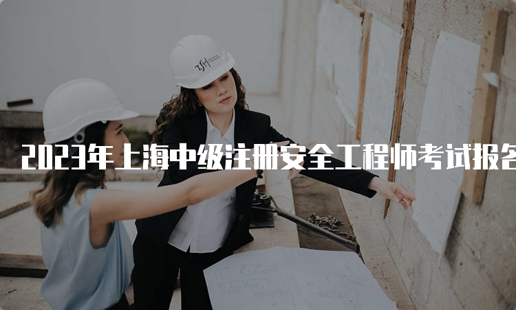 2023年上海中级注册安全工程师考试报名时间为8月下旬