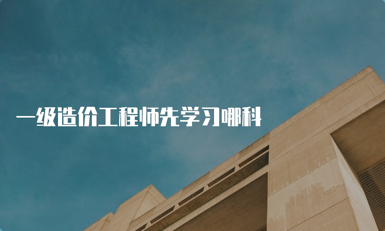 一级造价工程师先学习哪科