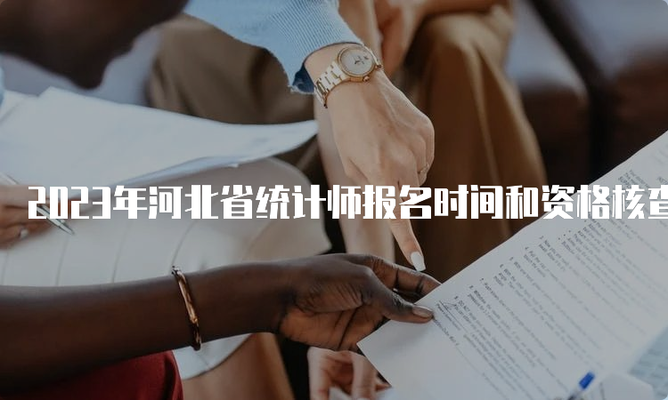 2023年河北省统计师报名时间和资格核查时间为8月1日0时至8月12日24时